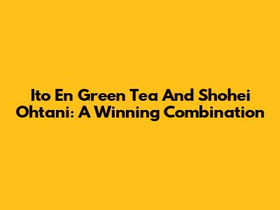 Ito En Green Tea And Shohei Ohtani: A Winning Combination