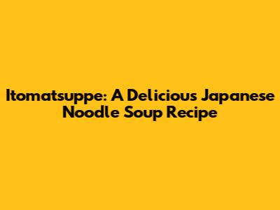 Itomatsuppe: A Delicious Japanese Noodle Soup Recipe