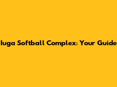 Iuga Softball Complex: Your Guide