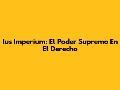 Ius Imperium: El Poder Supremo En El Derecho