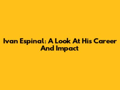 Ivan Espinal: A Look At His Career And Impact