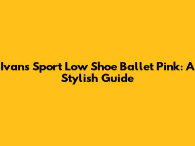 Ivans Sport Low Shoe Ballet Pink: A Stylish Guide