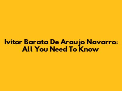 Ivitor Barata De Araujo Navarro: All You Need To Know