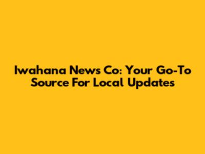Iwahana News Co: Your Go-To Source For Local Updates