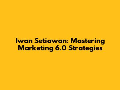 Iwan Setiawan: Mastering Marketing 6.0 Strategies