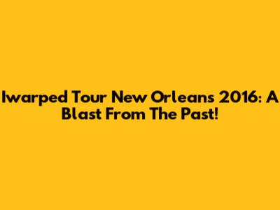 Iwarped Tour New Orleans 2016: A Blast From The Past!