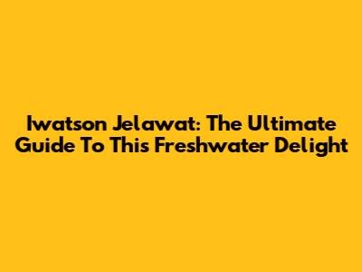 Iwatson Jelawat: The Ultimate Guide To This Freshwater Delight