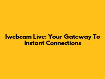 Iwebcam Live: Your Gateway To Instant Connections