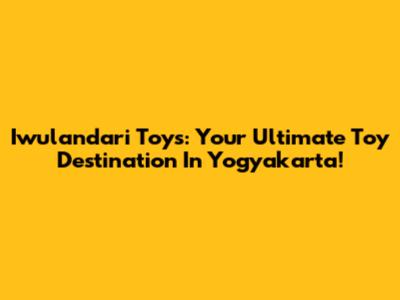 Iwulandari Toys: Your Ultimate Toy Destination In Yogyakarta!
