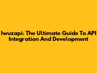 Iwuzapi: The Ultimate Guide To API Integration And Development