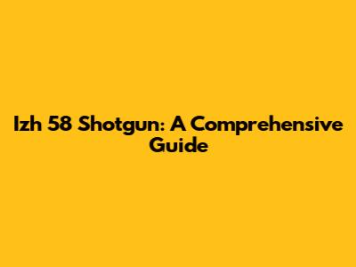 Izh 58 Shotgun: A Comprehensive Guide