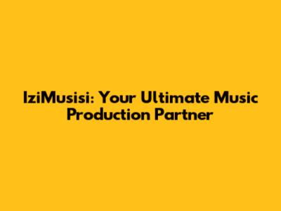 IziMusisi: Your Ultimate Music Production Partner
