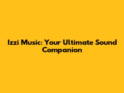 Izzi Music: Your Ultimate Sound Companion