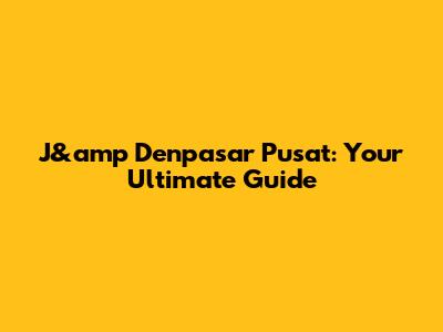 J&amp Denpasar Pusat: Your Ultimate Guide