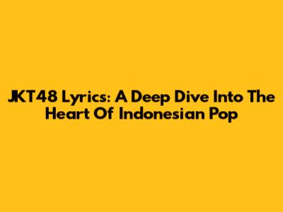 JKT48 Lyrics: A Deep Dive Into The Heart Of Indonesian Pop