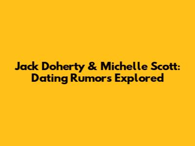 Jack Doherty & Michelle Scott: Dating Rumors Explored