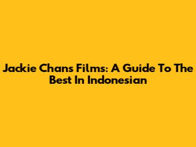 Jackie Chan's Films: A Guide To The Best In Indonesian