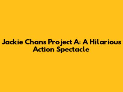 Jackie Chan's Project A: A Hilarious Action Spectacle