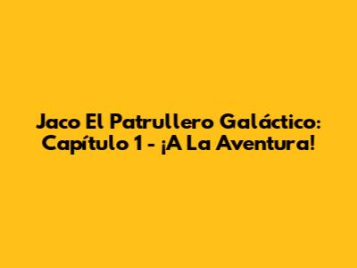 Jaco El Patrullero Galáctico: Capítulo 1 - ¡A La Aventura!