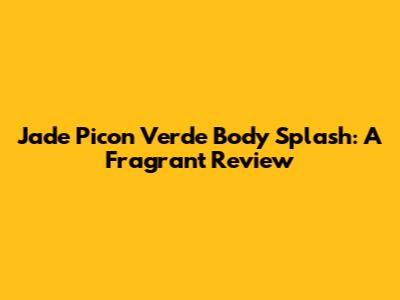 Jade Picon Verde Body Splash: A Fragrant Review