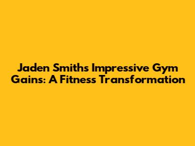 Jaden Smith's Impressive Gym Gains: A Fitness Transformation
