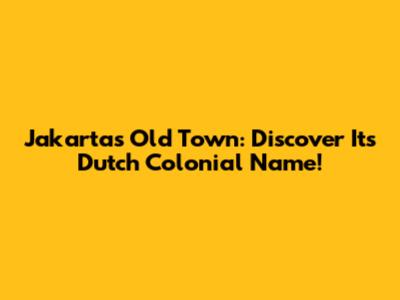 Jakarta's Old Town: Discover Its Dutch Colonial Name!