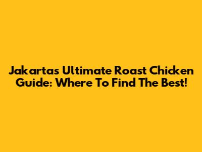 Jakarta's Ultimate Roast Chicken Guide: Where To Find The Best!