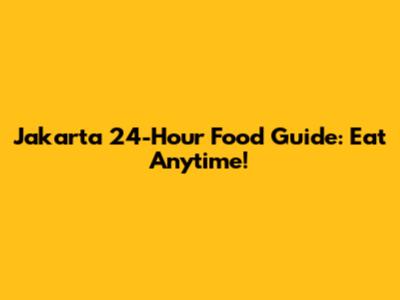 Jakarta 24-Hour Food Guide: Eat Anytime!