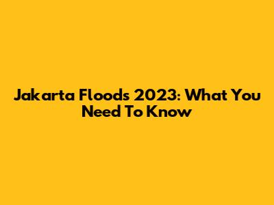 Jakarta Floods 2023: What You Need To Know