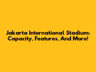 Jakarta International Stadium: Capacity, Features, And More!