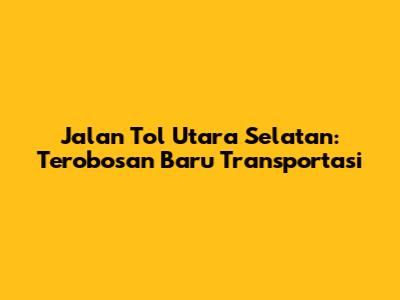 Jalan Tol Utara Selatan: Terobosan Baru Transportasi