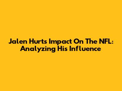 Jalen Hurts' Impact On The NFL: Analyzing His Influence