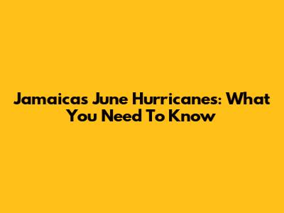 Jamaica's June Hurricanes: What You Need To Know