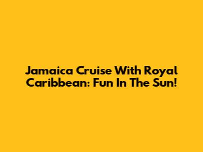 Jamaica Cruise With Royal Caribbean: Fun In The Sun!