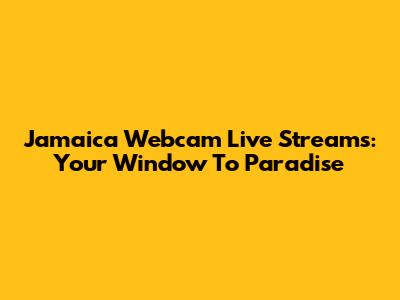 Jamaica Webcam Live Streams: Your Window To Paradise