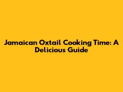 Jamaican Oxtail Cooking Time: A Delicious Guide