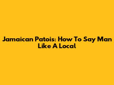 Jamaican Patois: How To Say 'Man' Like A Local