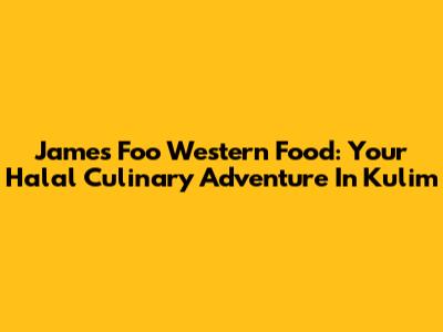 James Foo Western Food: Your Halal Culinary Adventure In Kulim