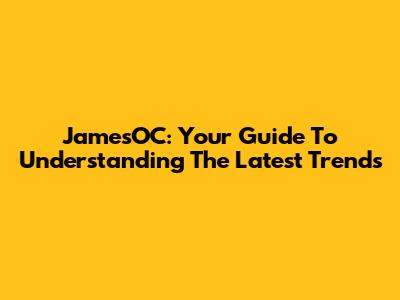 JamesOC: Your Guide To Understanding The Latest Trends