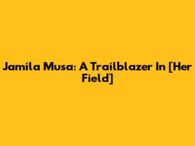 Jamila Musa: A Trailblazer In [Her Field]