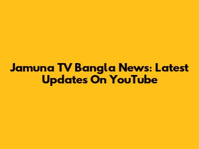 Jamuna TV Bangla News: Latest Updates On YouTube