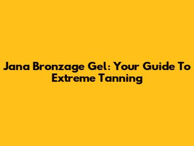 Jana Bronzage Gel: Your Guide To Extreme Tanning