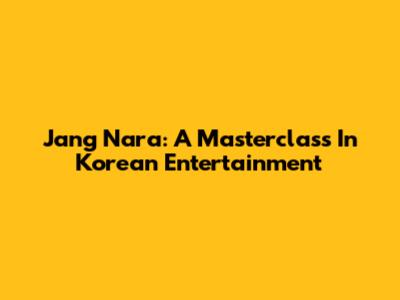 Jang Nara: A Masterclass In Korean Entertainment