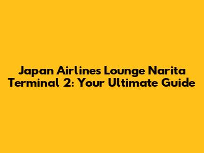 Japan Airlines Lounge Narita Terminal 2: Your Ultimate Guide