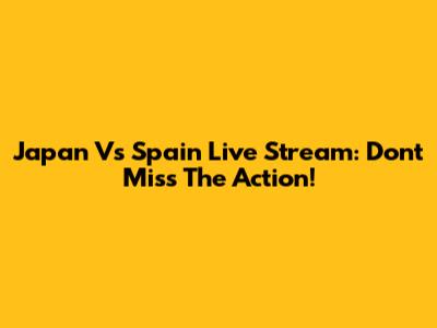 Japan Vs Spain Live Stream: Don't Miss The Action!