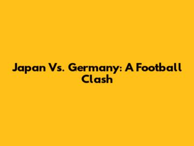 Japan Vs. Germany: A Football Clash