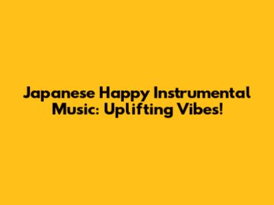 Japanese Happy Instrumental Music: Uplifting Vibes!