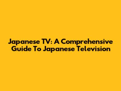 Japanese TV: A Comprehensive Guide To Japanese Television