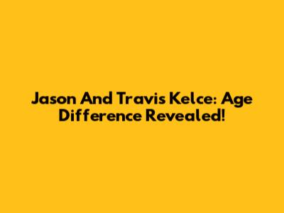 Jason And Travis Kelce: Age Difference Revealed!