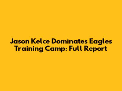 Jason Kelce Dominates Eagles Training Camp: Full Report
